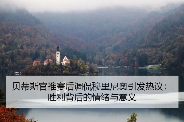 贝蒂斯官推赛后调侃穆里尼奥引发热议：胜利背后的情绪与意义 - xingkong.com