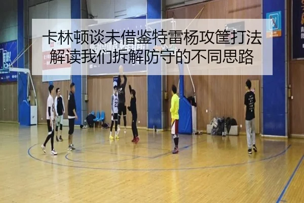 卡林顿谈未借鉴特雷杨攻筐打法 解读我们拆解防守的不同思路 | xingkong.com